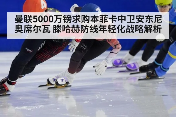 曼联5000万镑求购本菲卡中卫安东尼奥席尔瓦 滕哈赫防线年轻化战略解析