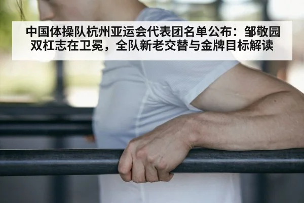 中国体操队杭州亚运会代表团名单公布：邹敬园双杠志在卫冕，全队新老交替与金牌目标解读