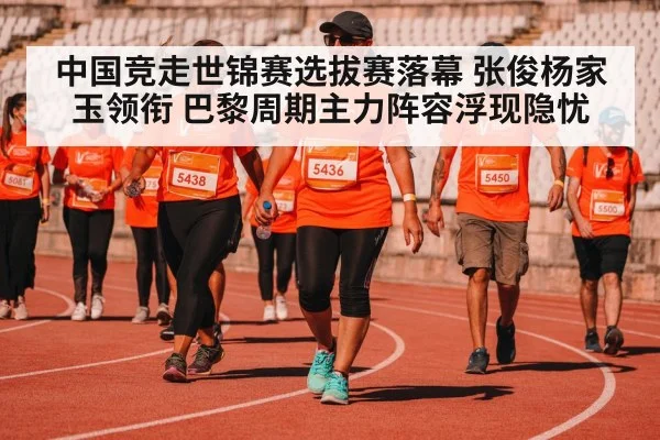 中国竞走世锦赛选拔赛落幕 张俊杨家玉领衔 巴黎周期主力阵容浮现隐忧