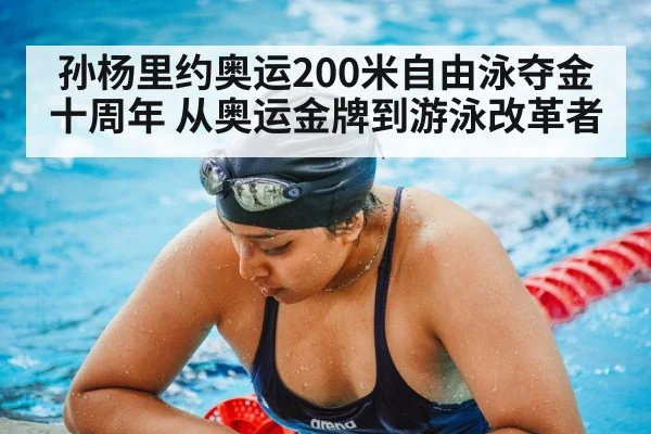 孙杨里约奥运200米自由泳夺金十周年 从奥运金牌到游泳改革者