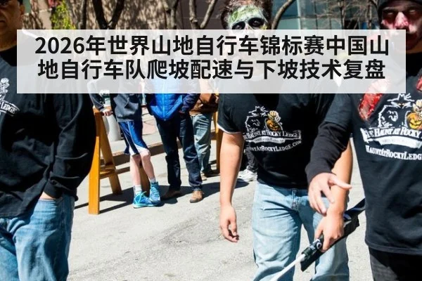 2026年世界山地自行车锦标赛中国山地自行车队爬坡配速与下坡技术复盘