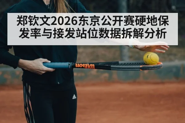郑钦文2026东京公开赛硬地保发率与接发站位数据拆解分析
