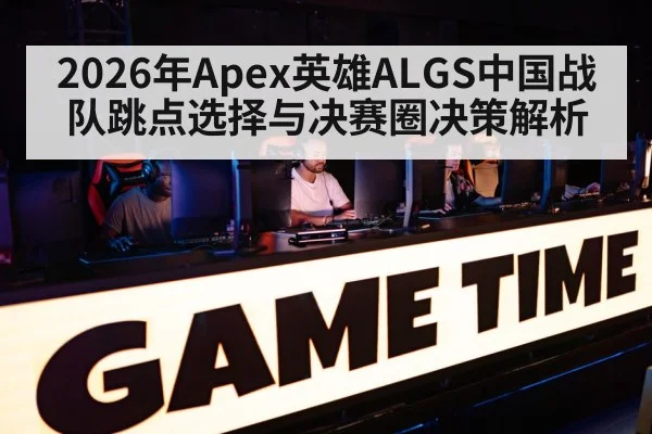 2026年Apex英雄ALGS中国战队跳点选择与决赛圈决策解析